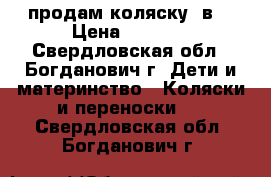 продам коляску 2в1 › Цена ­ 6 000 - Свердловская обл., Богданович г. Дети и материнство » Коляски и переноски   . Свердловская обл.,Богданович г.